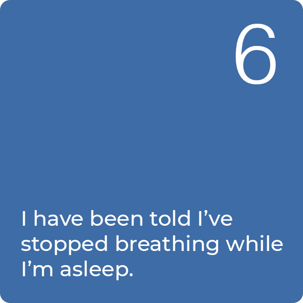 6: I have been told I've stopped breathing while I'm asleep